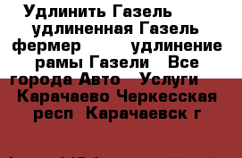 Удлинить Газель 3302, удлиненная Газель фермер 33023, удлинение рамы Газели - Все города Авто » Услуги   . Карачаево-Черкесская респ.,Карачаевск г.